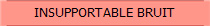 INSUPPORTABLE BRUIT